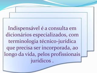Indispensável é a consulta em
dicionários especializados, com
terminologia técnico-jurídica
que precisa ser incorporada, ao
longo da vida, pelos profissionais
jurídicos .
 