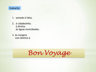 Gabarito

1. somado à falta.
2. à cidadezinha.
à direita.
às águas esverdeadas.
3. às margens
com destino à

Bon Voyage

 