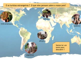 E os turistas estrangeiros ? O que eles pensam sobre o nosso país?

alemães

africanos

Vamos ler um
texto para
descobrir ?
argentinos

 