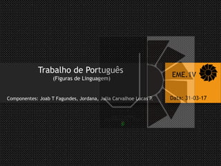 Trabalho de Português
(Figuras de Linguagem)
Componentes: Joab T Fagundes, Jordana, Julia Carvalhoe Lucas P.
EME.1V
Data: 31-03-17
 