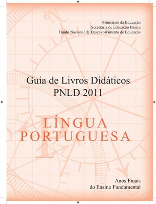 Ministério da Educação
                          Secretaria de Educação Básica
        Fundo Nacional de Desenvolvimento de Educação




 Guia de Livros Didáticos
       PNLD 2011




  P LÍNGUA
P O RT U G U E S A

                                    Anos Finais
                         do Ensino Fundamental
 