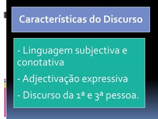 Características do Discurso
- Linguagem subjectiva e
conotativa
- Adjectivação expressiva
- Discurso da 1ª e 3ª pessoa.
 
