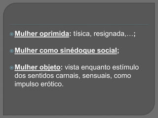  Mulher   oprimida: tísica, resignada,…;

 Mulher   como sinédoque social;

 Mulherobjeto: vista enquanto estímulo
 dos sentidos carnais, sensuais, como
 impulso erótico.
 