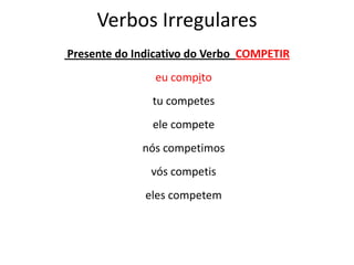 Verbos Irregulares
Presente do Indicativo do Verbo COMPETIR
eu compito
tu competes
ele compete
nós competimos
vós competis
eles competem
 