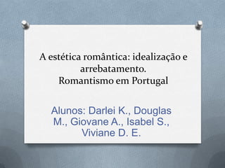 A estética romântica: idealização e
arrebatamento.
Romantismo em Portugal

Alunos: Darlei K., Douglas
M., Giovane A., Isabel S.,
Viviane D. E.

 
