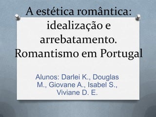 A estética romântica:
idealização e
arrebatamento.
Romantismo em Portugal
Alunos: Darlei K., Douglas
M., Giovane A., Isabel S.,
Viviane D. E.

 
