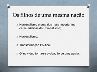 Os filhos de uma mesma nação
O Nacionalismo é uma das mais importantes

características do Romantismo;
O Nacionalismo;
O Transformação Política;
O O indivíduo torna-se o cidadão de uma pátria;

 
