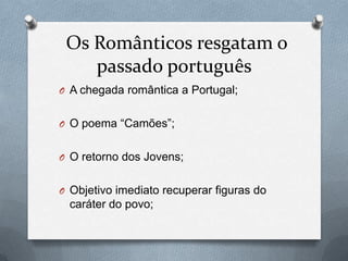Os Românticos resgatam o
passado português
O A chegada romântica a Portugal;
O O poema “Camões”;

O O retorno dos Jovens;
O Objetivo imediato recuperar figuras do

caráter do povo;

 