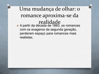 Uma mudança de olhar: o
romance aproxima-se da
realidade

O A partir da década de 1860, os romances

com os exageros da segunda geração,
perderam espaço para romances mais
realistas;

 