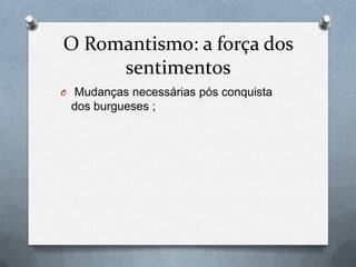 O Romantismo: a força dos
sentimentos
O Mudanças necessárias pós conquista

dos burgueses ;

 