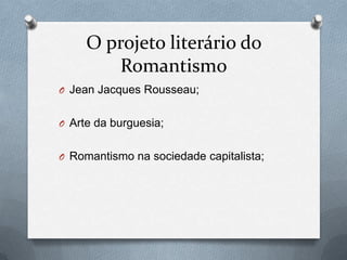 O projeto literário do
Romantismo
O Jean Jacques Rousseau;
O Arte da burguesia;

O Romantismo na sociedade capitalista;

 