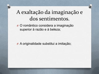A exaltação da imaginação e
dos sentimentos.
O O romântico considera a imaginação

superior à razão e à beleza;

O A originalidade substitui a imitação;

 