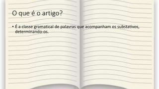 O que é o artigo?
• É a classe gramatical de palavras que acompanham os substativos,
determinando-os.
 