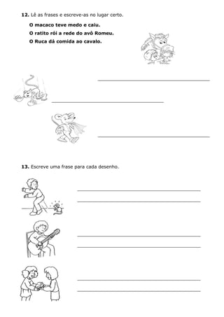 12. Lê as frases e escreve-as no lugar certo.
O macaco teve medo e caiu.
O ratito rói a rede do avô Romeu.
O Ruca dá comida ao cavalo.
13. Escreve uma frase para cada desenho.
___________________________________________
___________________________________________
___________________________________________
___________________________________________
___________________________________________
___________________________________________
 