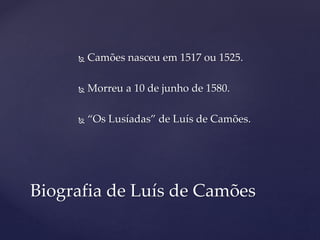  Camões nasceu em 1517 ou 1525.
 Morreu a 10 de junho de 1580.
 “Os Lusíadas” de Luís de Camões.
Biografia de Luís de Camões
 