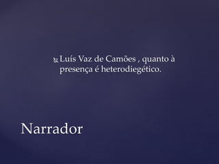  Luís Vaz de Camões , quanto à
presença é heterodiegético.
Narrador
 