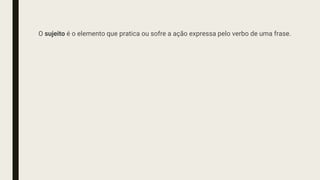 O sujeito é o elemento que pratica ou sofre a ação expressa pelo verbo de uma frase.
 