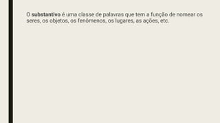 O substantivo é uma classe de palavras que tem a função de nomear os
seres, os objetos, os fenômenos, os lugares, as ações, etc.
 