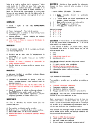 Sykes, a se manter a tendência atual, o cromossomo Y estará 
extinto dentro de 5 milhões de anos. Nada indica que, 
evolutivamente, essa tendência não venha a ser revertida em um 
prazo tão longo – ou que, mesmo se mantida, a natureza ou a 
ciência não venham a obter outras maneiras de produzir seres 
humanos do sexo masculino. Mas não há símbolo melhor do 
arrefecimento social do machismo e do surgimento de um novo 
homem”. 
QUESTÃO 02 
O assunto e objetivo do texto estão CORRETAMENTE 
apresentados em: 
a) homem “metrossexual” / Provar o fim do machismo. 
b) Homens que estão em evidência / Discutir o lento processo 
de “feminilização” dos homens. 
c) Vaidade masculina / Apontar a influência dos acessórios 
sobre os homens modernos. 
d) novo homem / Mostrar o processo de “feminilização” do 
homem na atualidade. 
QUESTÃO 03 
Você caracterizaria o ponto de vista da enunciação assumido pelo 
autor dessa reportagem como 
a) Autoritário: ele se mostra certo do desaparecimento do 
cromossomo y. 
b) Lúdico: brinca com situações novas para os “machões” 
assumidos. 
c) Polêmico: ele analisa o fenômeno de “feminilização” do 
homem sob vários aspectos. 
d) Científico: apóia-se em dados científicos e pesquisas sérias, 
apenas. 
QUESTÃO 04 
As alternativas identificam e exemplificam estratégias utilizadas 
pelo locutor do texto, EXCETO: 
a) Depoimentos de especialistas de renome: “...afirma Luiz 
Cushnir, psiquiatra paulista e o maior estudioso brasileiro da 
psicologia masculina.” 
b) Uso de intertextualidade: “Mas não há símbolo melhor do 
arrefecimento social do machismo e do surgimento de um 
novo homem.” 
c) Citação de pesquisas de agência mundialmente conhecida: “... 
Euro RSCG Worldwide, que tem escritório em 75 países.” 
d) Apresentação de dados estatísticos expressivos: “...o número 
de lipoaspirações feitas por homens cresceu 420% ...” 
QUESTÃO 05 
Em todas as alternativas, há pronome pessoal com valor 
possessivo, EXCETO 
a) Cumpria todas as obrigações que lhe competiam. 
b) De tanto ouvir-lhe a voz estridente, fiquei com dor de cabeça. 
c) Ele nunca teve tempo para lhe ouvir as confidências. 
d) Filas em frente a todos os guichês é fato que sempre lhe atiça 
a impaciência. 
QUESTÃO 06 - Identifique a classe gramatical das palavras em 
destaque nas frases, escrevendo entre parênteses o número 
adequado: 
( 1 ) pronome indefinido ( 2 ) adjetivo ( 3 ) advérbio 
a) ( ) Certas declarações deveriam ser questionadas 
judicialmente. 
b) ( ) Pessoas certas nas funções administrativas é que 
garantem o sucesso da empresa. 
c) ( ) Muito trabalho nem sempre garante bom salário. 
d) ( ) Trabalho muito, embora receba pouco. 
e) ( ) Pense mais, antes de optar por esse curso. 
A sequência correta é: 
a) 1 . 2 . 1 . 3 . 1 
b) 2 . 1 . 1 . 3 . 1 
c) 1 . 1 . 2 . 2 . 3 
d) 2 . 1 . 3 . 3 . 2 
QUESTÃO 07 - O aço inoxidável é de uma família de ligas à base 
de ferro que contém, dentre outros elementos, de 1,2% a 30% de 
crômio e até 22% de níquel em massa. 
O termo destacado no trecho é um pronome relativo, utilizado 
frequentemente como recurso de coesão. Nesse caso, ele nos 
remete ao seguinte termo: 
a) Ligas; 
b) Ferro; 
c) Família de ligas à base de ferro; 
d) Ligas à base de ferro. 
QUESTÃO 08 - Assinale a alternativa sem pronome indefinido: 
a) Fui à livraria e comprei muitos livros técnicos 
b) Esta blusa de caxemira europeia custa caro 
c) Luciana adquiriu bastante roupa nesta semana. 
d) O assessor não aceitará quaisquer argumentos. 
QUESTÃO 09 
_________________, _________________,_____________ são 
traços presentes nas obras realistas. 
Para completar a afirmativa, serve a sequência apresentada na 
alternativa: 
a) Objetivismo, descritivismo, materialismo. 
b) Personalismo, subjetivismo, metafísica. 
c) Individualismo, objetivismo, materialismo. 
d) Negação do sentimentalismo, subjetivismo e individualismo. 
QUESTÃO 10 - Leia o texto abaixo, excerto do romance Memórias 
Póstumas de Brás Cubas de Machado de Assis. 
O pior é que era coxa. Uns olhos tão lúcidos, uma boca tão fresca, uma 
compostura tão senhoril; e coxa! Esse contraste faria suspeitar que a 
natureza é às vezes um imenso escárnio. Por que bonita, se coxa? Por que 
coxa se bonita? Tal era a pergunta que eu vinha fazendo a mim mesmo ao 
voltar para casa, de noite, sem atinar com a solução do enigma. 
Nessa descrição da personagem Virgília, o narrador demonstra 
postura diferente daquela adotada nas descrições românticas. Isso 
é comprovado pelo fato de o narrador 
a) Revelar um defeito físico de sua amada. 
b) Desejar que sua amada fosse perfeita. 
c) Não aceitar o defeito físico da amada. 
d) Criticar a natureza ao considerá-la “um imenso escárnio”. 
