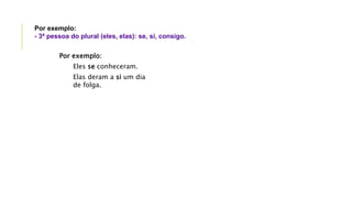 Por exemplo:
Eles se conheceram.
Elas deram a si um dia
de folga.
Por exemplo:
- 3ª pessoa do plural (eles, elas): se, si, consigo.
 