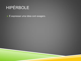 HIPÉRBOLE
 É expressar uma ideia com exagero.
 