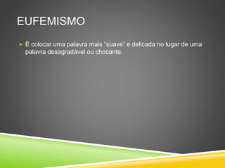 EUFEMISMO
 É colocar uma palavra mais “suave” e delicada no lugar de uma
palavra desagradável ou chocante.
 