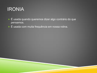 IRONIA
 É usada quando queremos dizer algo contrário do que
pensamos.
 É usada com muita frequência em nossa rotina.
 