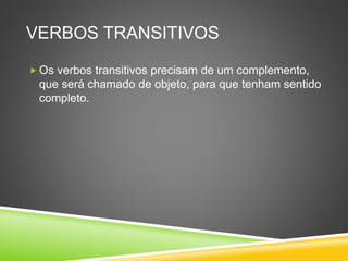 VERBOS TRANSITIVOS
 Os verbos transitivos precisam de um complemento,
que será chamado de objeto, para que tenham sentido
completo.
 