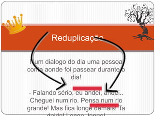 Num dialogo do dia uma pessoa
conta aonde foi passear durante o
dia!
- Falando sério, eu andei, andei..
Cheguei num rio. Pensa num rio
grande! Mas fica longe demais! Ta
Reduplicação
 