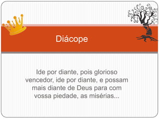 Ide por diante, pois glorioso
vencedor, ide por diante, e possam
mais diante de Deus para com
vossa piedade, as misérias...
Diácope
 