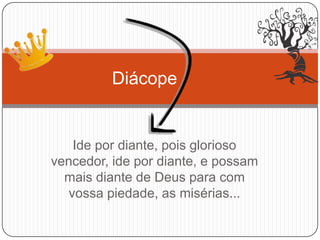 Ide por diante, pois glorioso
vencedor, ide por diante, e possam
mais diante de Deus para com
vossa piedade, as misérias...
Diácope
 