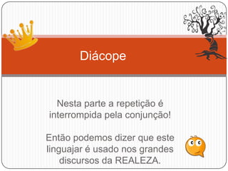 Nesta parte a repetição é
interrompida pela conjunção!
Então podemos dizer que este
linguajar é usado nos grandes
discursos da REALEZA.
Diácope
 