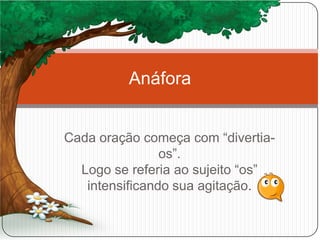 Cada oração começa com “divertia-
os”.
Logo se referia ao sujeito “os”
intensificando sua agitação.
Anáfora
 
