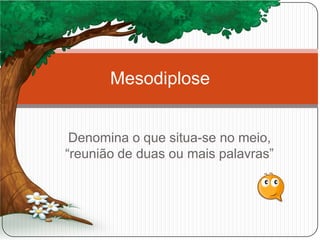 Denomina o que situa-se no meio,
“reunião de duas ou mais palavras”
Mesodiplose
 