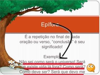 É a repetição no final de cada
oração ou verso, “conclusão” é seu
significado!
Exemplo:
Não sei como será o universo! Será
que existe vida lá fora? Como será?
Como deve ser? Será que devo me
Epífora
 