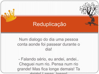 Num dialogo do dia uma pessoa
conta aonde foi passear durante o
dia!
- Falando sério, eu andei, andei..
Cheguei num rio. Pensa num rio
grande! Mas fica longe demais! Ta
Reduplicação
 