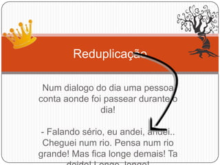 Num dialogo do dia uma pessoa
conta aonde foi passear durante o
dia!
- Falando sério, eu andei, andei..
Cheguei num rio. Pensa num rio
grande! Mas fica longe demais! Ta
Reduplicação
 