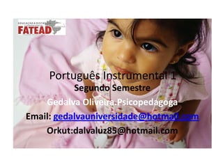  Português Instrumental 1 Segundo Semestre GedalvaOliveira.Psicopedagoga Email: gedalvauniversidade@hotmail.com Orkut:dalvaluz85@hotmail.com 