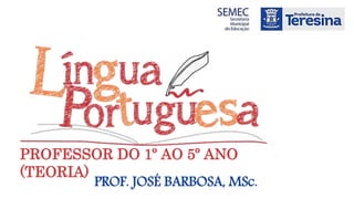PROFESSOR DO 1º AO 5º ANO
(TEORIA)
PROF. JOSÉ BARBOSA, MSc.
 