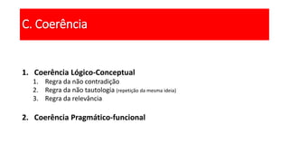 1. Coerência Lógico-Conceptual
1. Regra da não contradição
2. Regra da não tautologia (repetição da mesma ideia)
3. Regra da relevância
2. Coerência Pragmático-funcional
C. Coerência
 