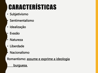CARACTERÍSTICAS
• Subjetivismo
• Sentimentalismo
• Idealização
• Evasão
• Natureza
• Liberdade
• Nacionalismo
Romantismo: assume e exprime a ideologia
burguesa.
 