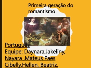 Primeira geração do
romantismo
Português
Equipe: Daynara,Jakeliny,
Nayara ,Mateus Paes
Cibelly,Hellen, Beatriz.
 