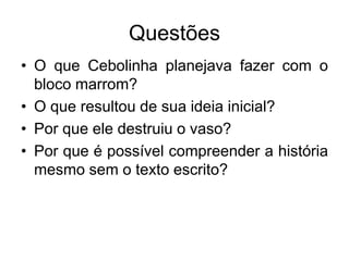 Questões
• O que Cebolinha planejava fazer com o
bloco marrom?
• O que resultou de sua ideia inicial?
• Por que ele destruiu o vaso?
• Por que é possível compreender a história
mesmo sem o texto escrito?
 