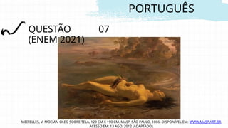 PORTUGUÊS
QUESTÃO 07
(ENEM 2021)
MEIRELLES, V. MOEMA. ÓLEO SOBRE TELA, 129 CM X 190 CM. MASP, SÃO PAULO, 1866. DISPONÍVEL EM: WWW.MASP.ART.BR.
ACESSO EM: 13 AGO. 2012 (ADAPTADO).
 