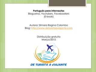Português para internautas
Blogueiros, Youtubers, Facebookers
(E-book)
Autora: Silmara Regina Colombo
Blog: http://www.deturistaaviajante.com
Distribuição gratuita
Março/2015
 