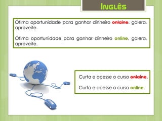 Inglês
Ótima oportunidade para ganhar dinheiro onlaine, galera,
aproveite.
Ótima oportunidade para ganhar dinheiro online, galera,
aproveite.
Curta e acesse o curso onlaine.
Curta e acesse o curso online.
 