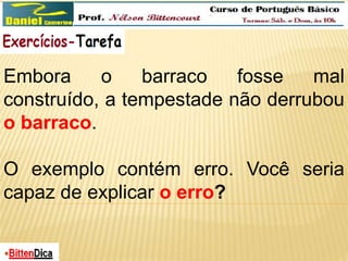 Embora o barraco fosse mal 
construído, a tempestade não derrubou 
o barraco. 
O exemplo contém erro. Você seria 
capaz de explicar o erro? 
 