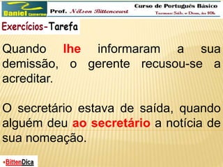 Quando lhe informaram a sua 
demissão, o gerente recusou-se a 
acreditar. 
O secretário estava de saída, quando 
alguém deu ao secretário a notícia de 
sua nomeação. 
 