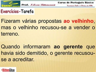 Fizeram várias propostas ao velhinho, 
mas o velhinho recusou-se a vender o 
terreno. 
Quando informaram ao gerente que 
havia sido demitido, o gerente recusou-se 
a acreditar. 
 