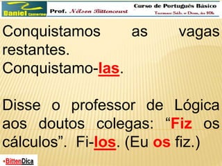 Conquistamos as vagas 
restantes. 
Conquistamo-las. 
Disse o professor de Lógica 
aos doutos colegas: “Fiz os 
cálculos”. Fi-los. (Eu os fiz.) 
 